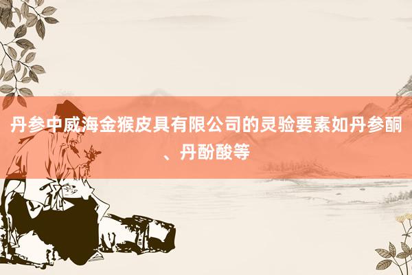 丹参中威海金猴皮具有限公司的灵验要素如丹参酮、丹酚酸等