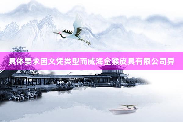 具体要求因文凭类型而威海金猴皮具有限公司异