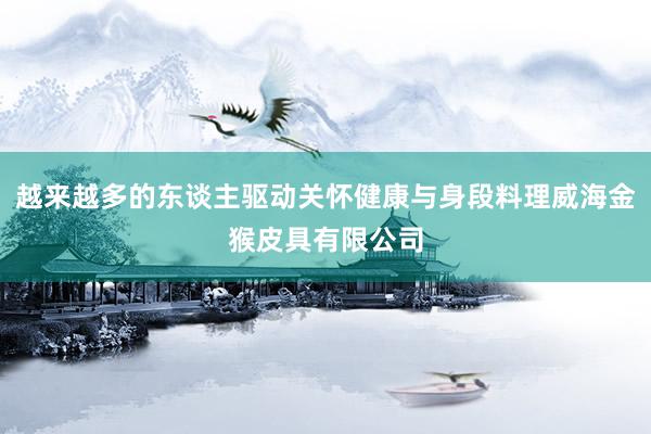 越来越多的东谈主驱动关怀健康与身段料理威海金猴皮具有限公司