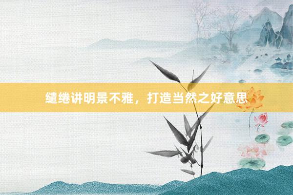 缱绻讲明景不雅，打造当然之好意思