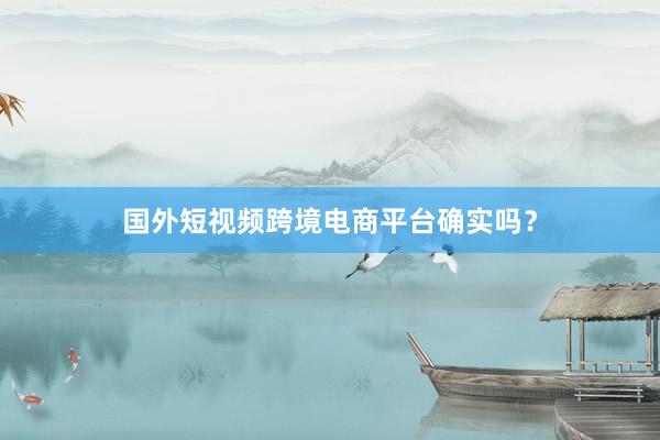 国外短视频跨境电商平台确实吗?