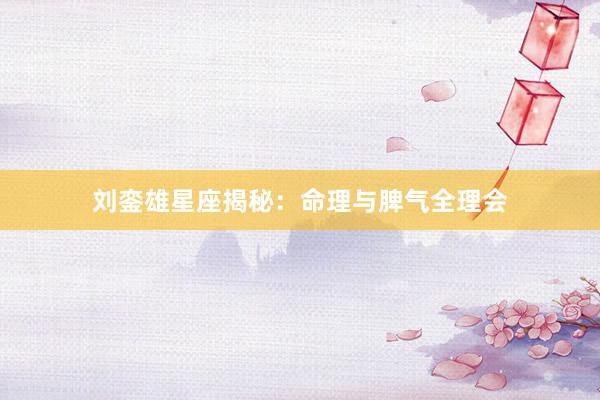 刘銮雄星座揭秘：命理与脾气全理会